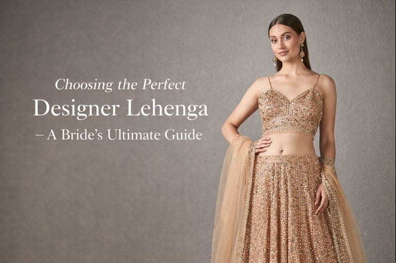 Choosing the Perfect Designer Lehenga – A Bride’s Ultimate Guide